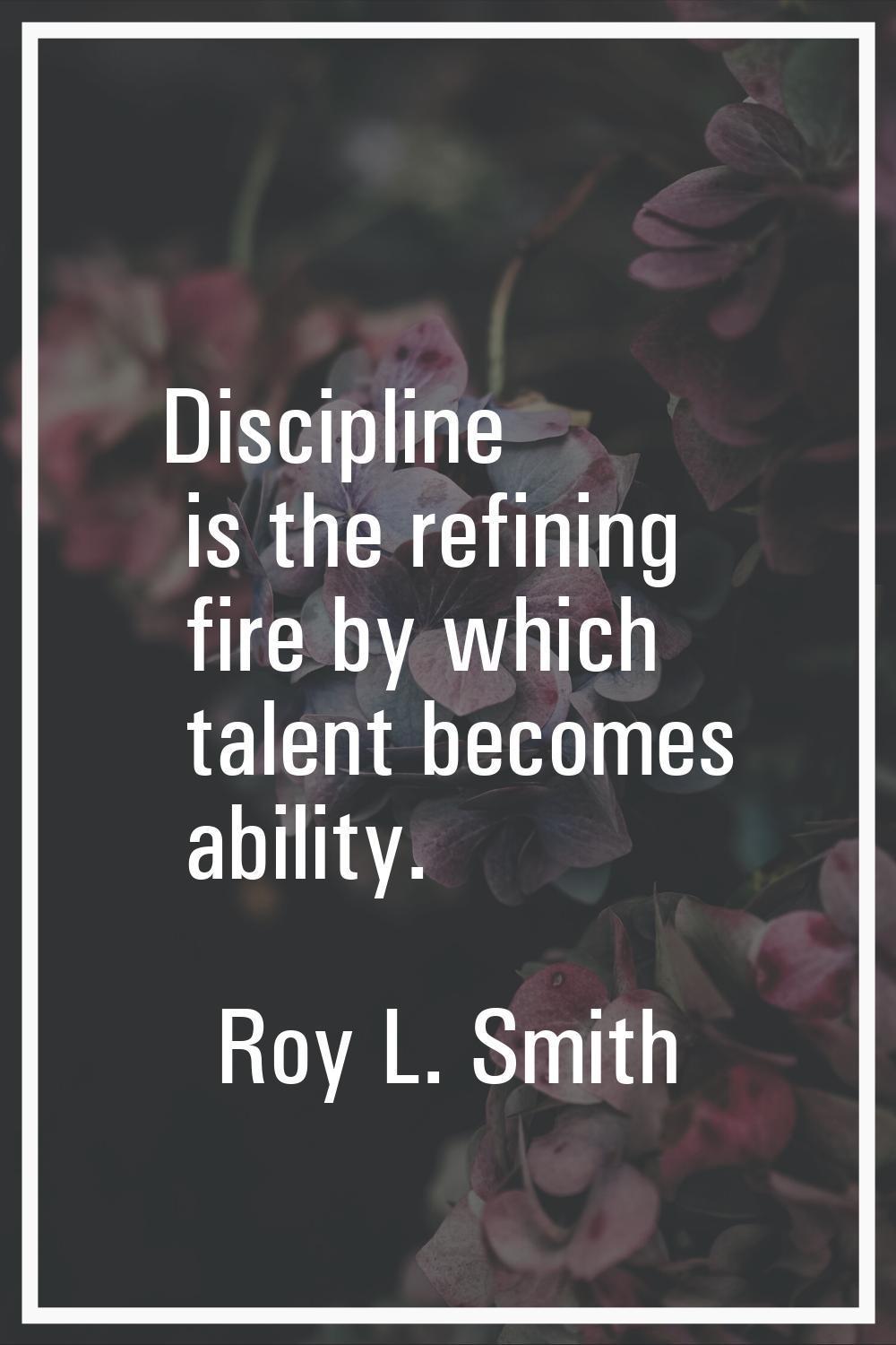 Discipline is the refining fire by which talent becomes ability.