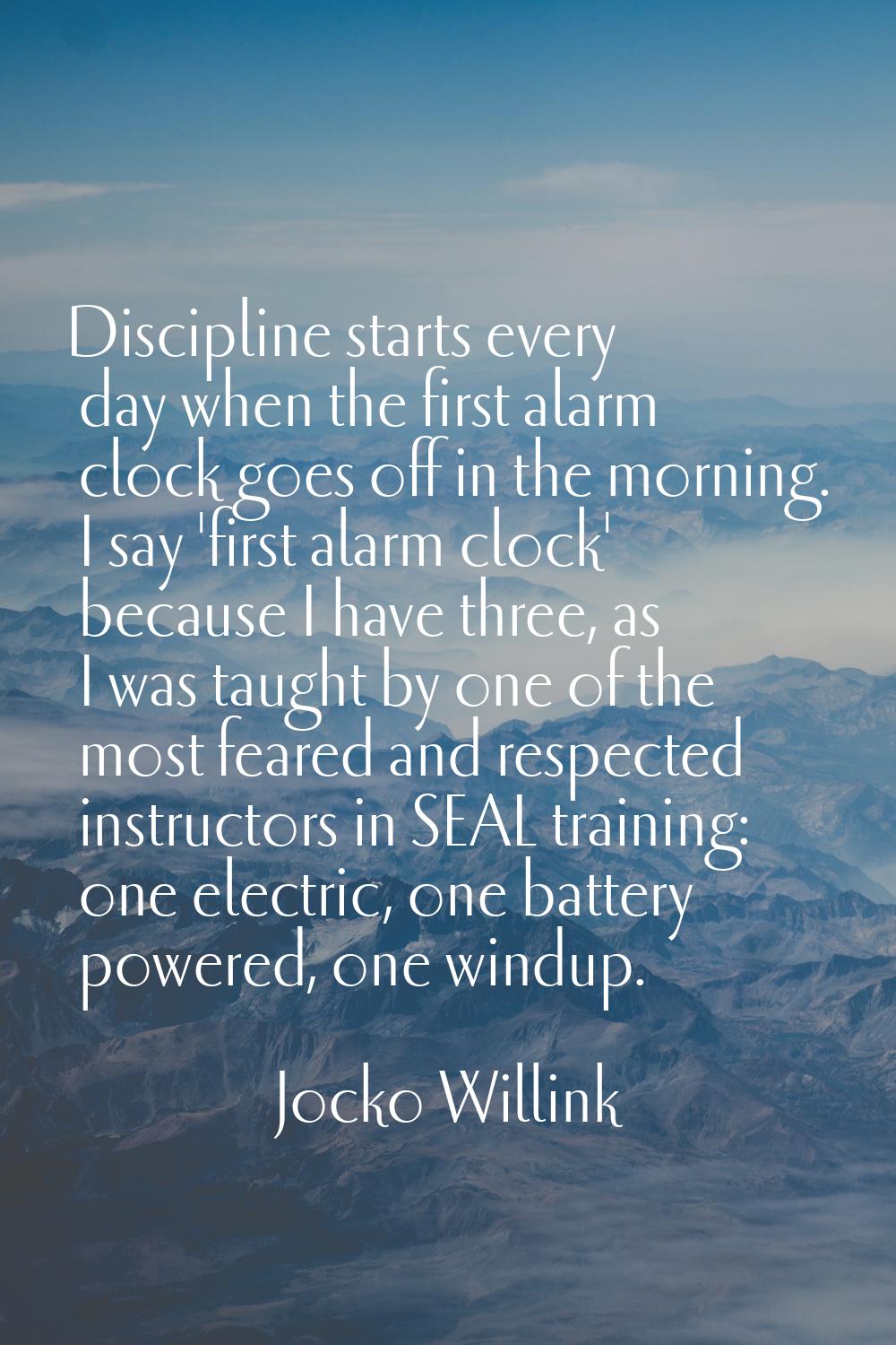 Discipline starts every day when the first alarm clock goes off in the morning. I say 'first alarm 