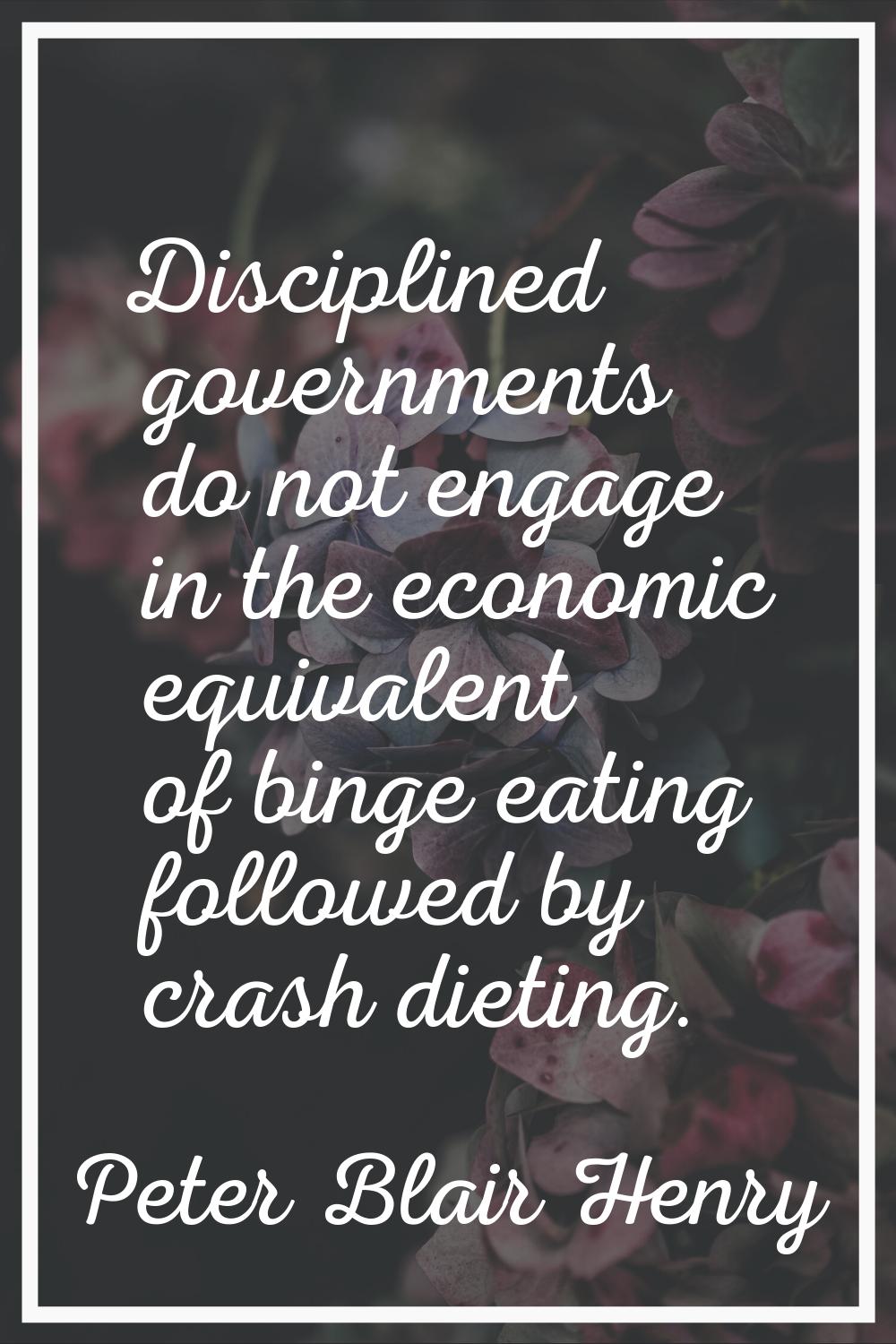 Disciplined governments do not engage in the economic equivalent of binge eating followed by crash 