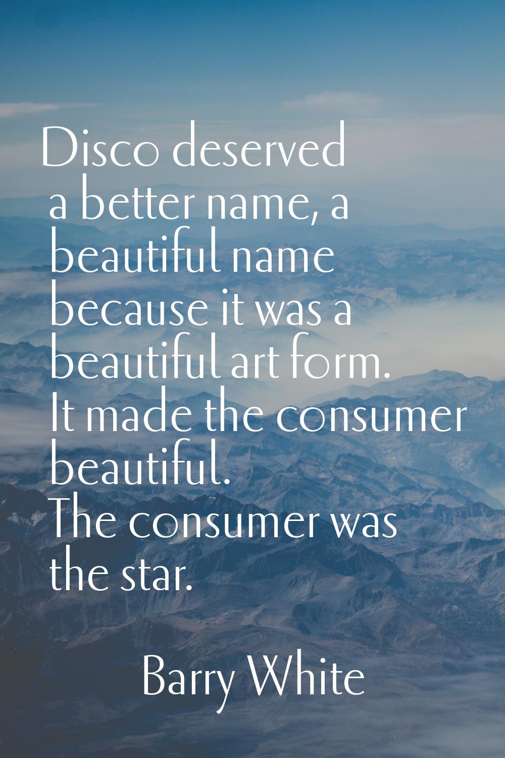 Disco deserved a better name, a beautiful name because it was a beautiful art form. It made the con