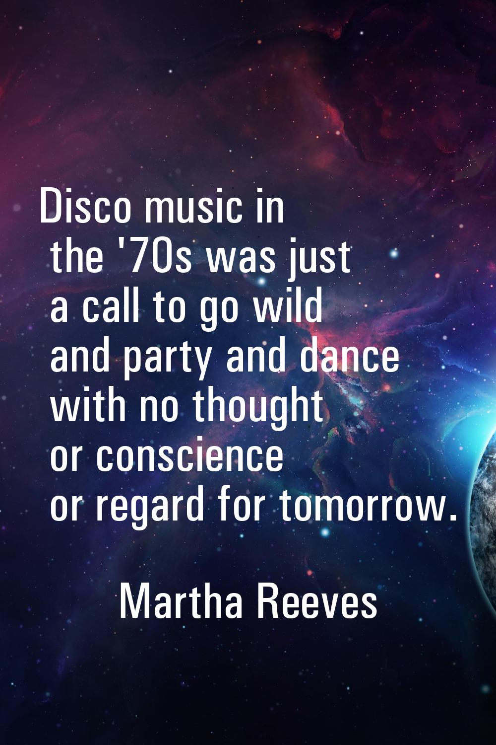 Disco music in the '70s was just a call to go wild and party and dance with no thought or conscienc