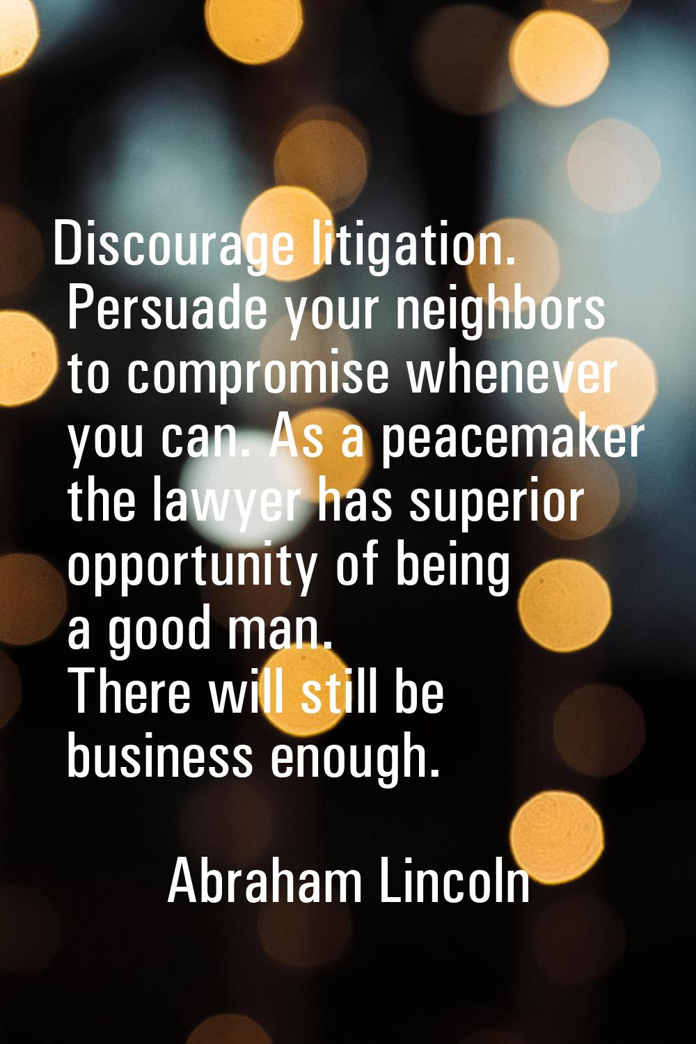 Discourage litigation. Persuade your neighbors to compromise whenever you can. As a peacemaker the 