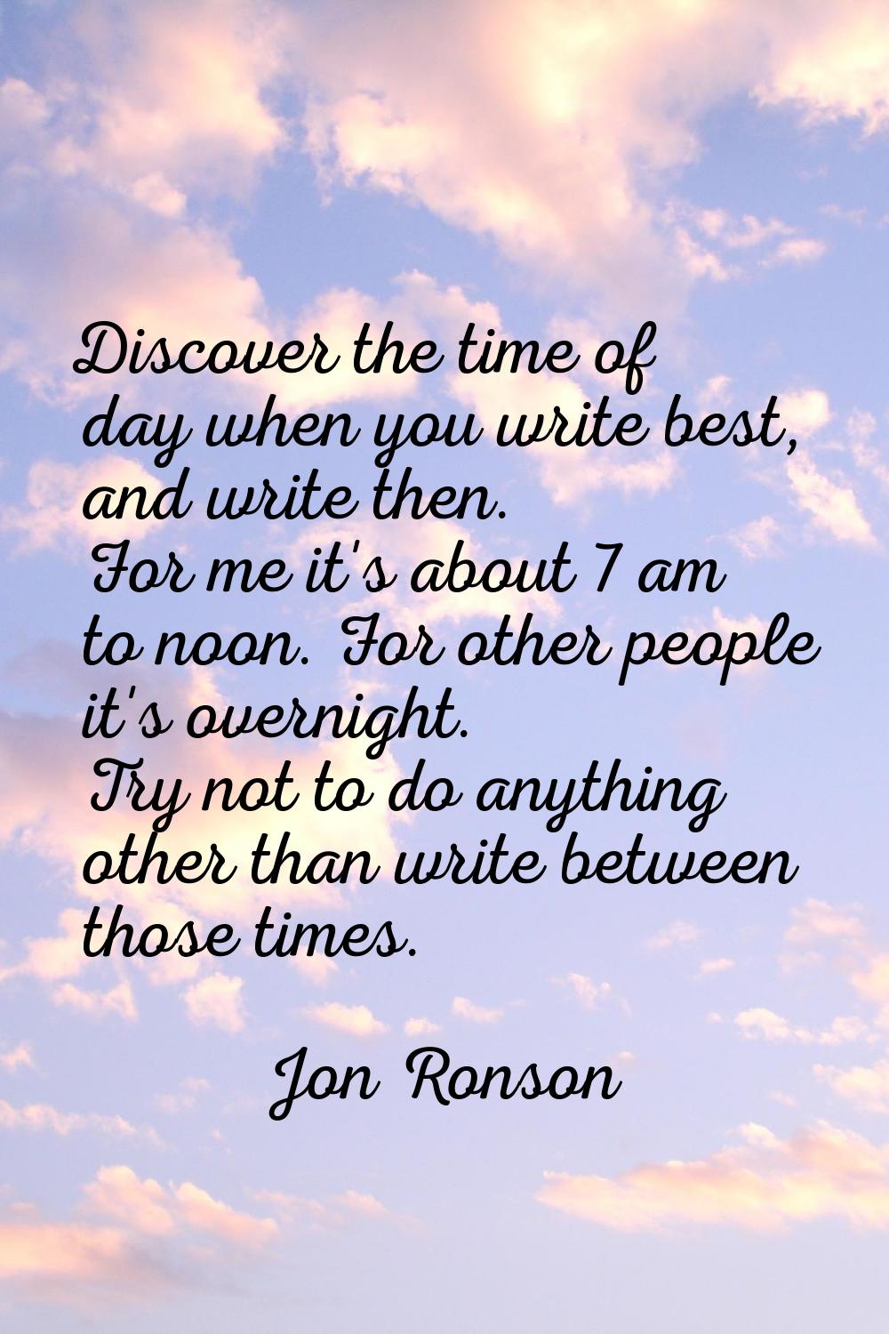 Discover the time of day when you write best, and write then. For me it's about 7 am to noon. For o
