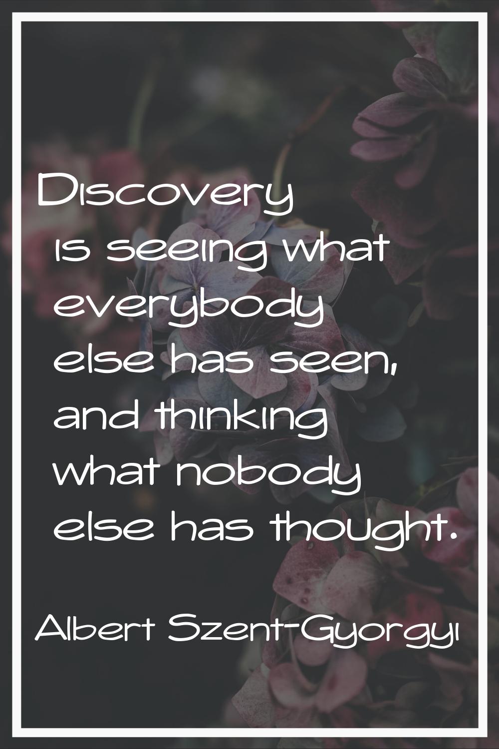 Discovery is seeing what everybody else has seen, and thinking what nobody else has thought.