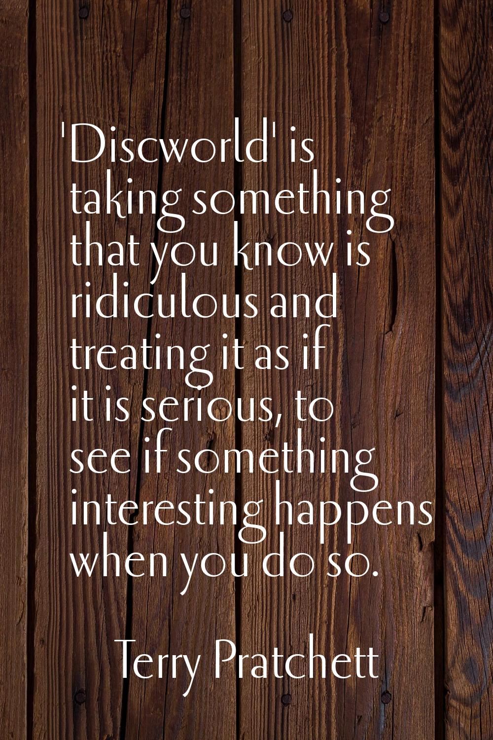 'Discworld' is taking something that you know is ridiculous and treating it as if it is serious, to