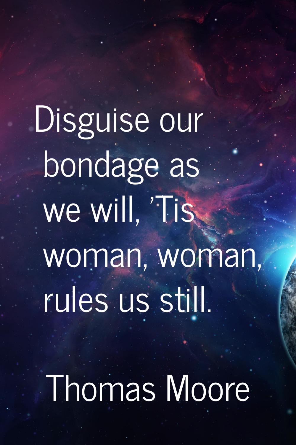 Disguise our bondage as we will, 'Tis woman, woman, rules us still.