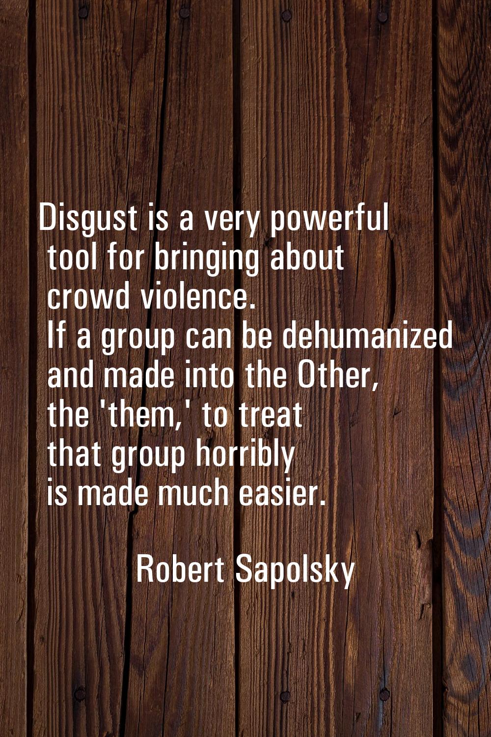 Disgust is a very powerful tool for bringing about crowd violence. If a group can be dehumanized an