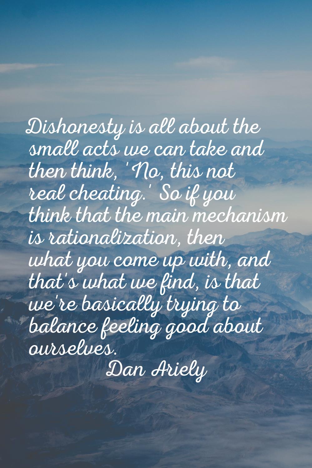 Dishonesty is all about the small acts we can take and then think, 'No, this not real cheating.' So