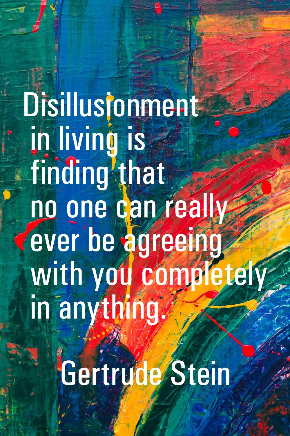 Disillusionment in living is finding that no one can really ever be agreeing with you completely in