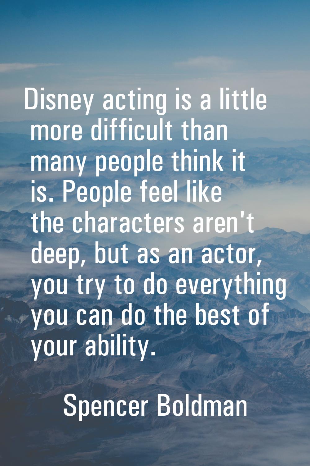 Disney acting is a little more difficult than many people think it is. People feel like the charact