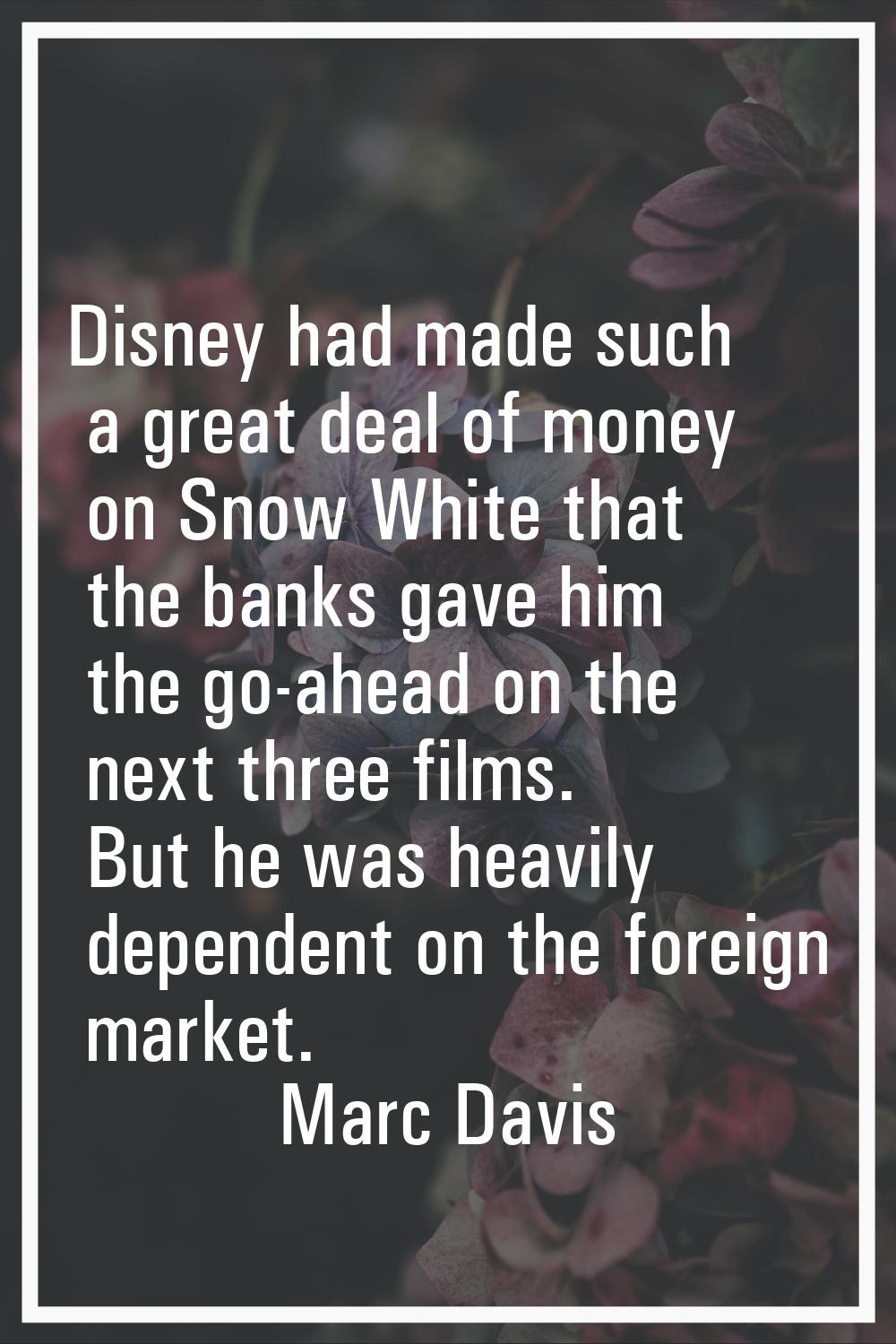 Disney had made such a great deal of money on Snow White that the banks gave him the go-ahead on th