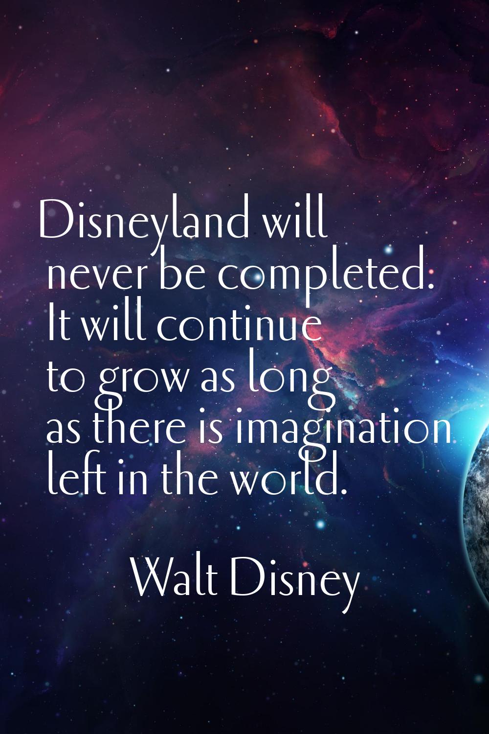 Disneyland will never be completed. It will continue to grow as long as there is imagination left i