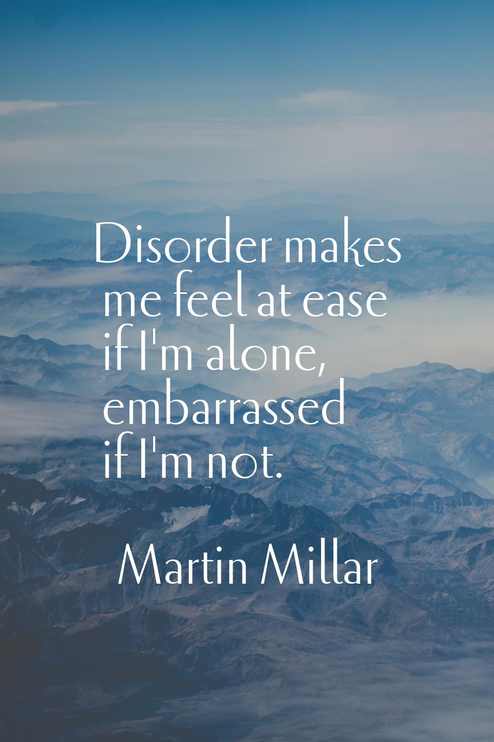 Disorder makes me feel at ease if I'm alone, embarrassed if I'm not.
