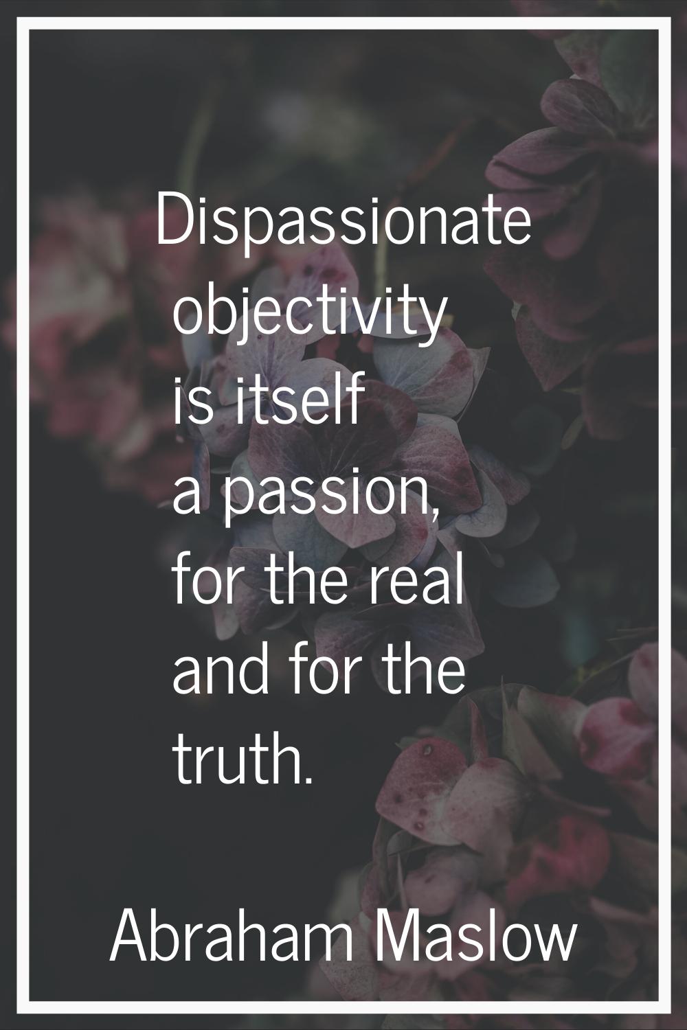 Dispassionate objectivity is itself a passion, for the real and for the truth.