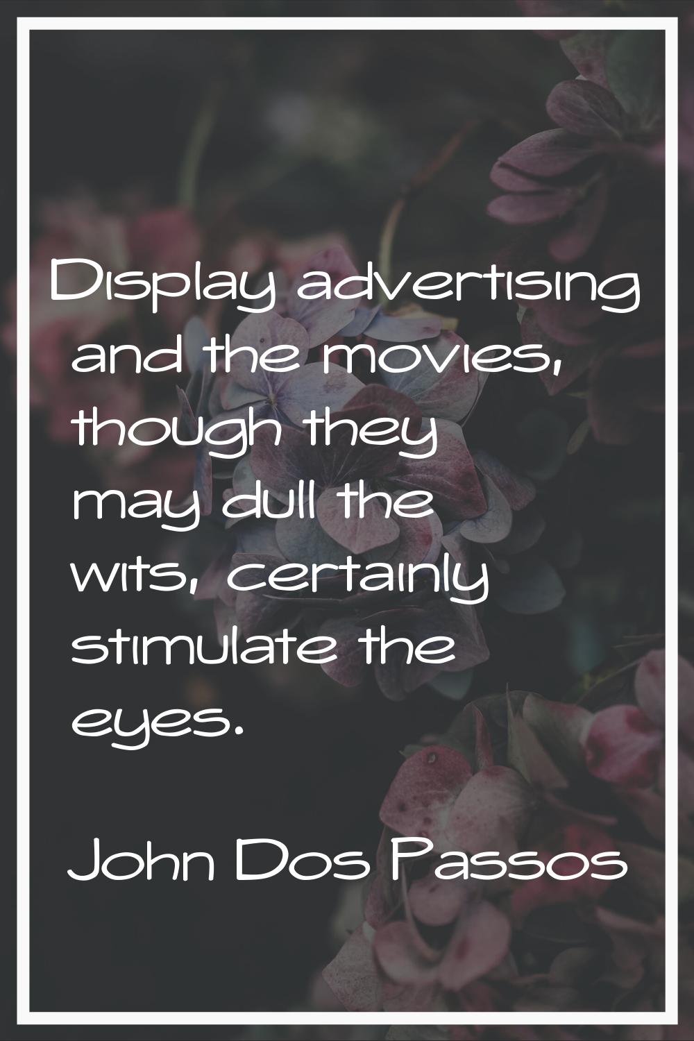 Display advertising and the movies, though they may dull the wits, certainly stimulate the eyes.