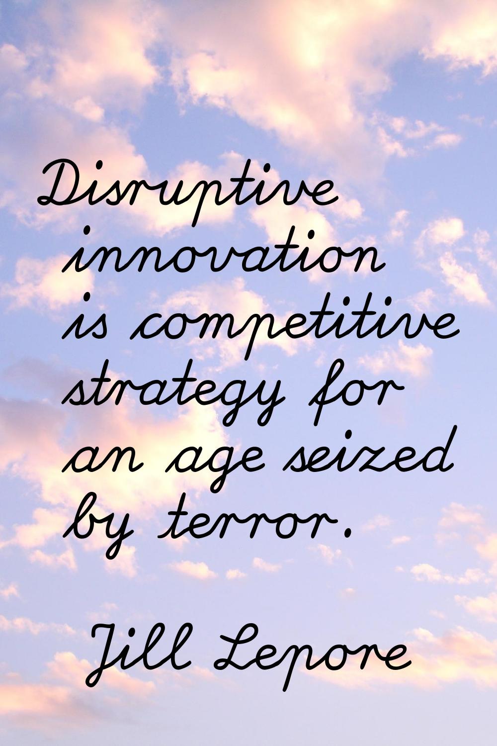 Disruptive innovation is competitive strategy for an age seized by terror.