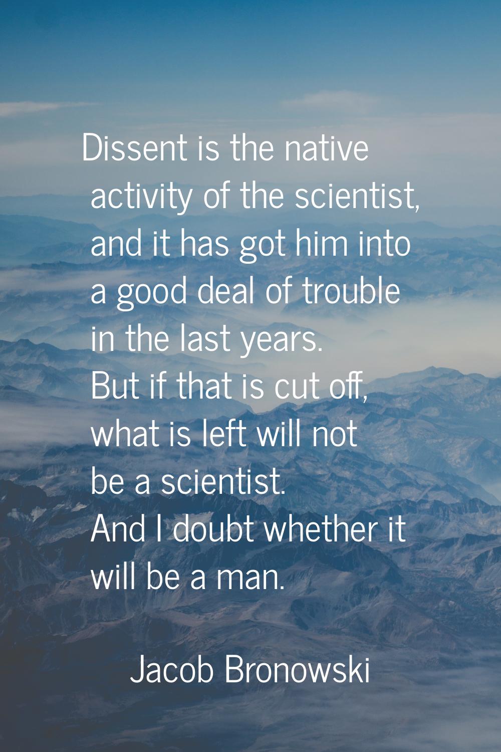 Dissent is the native activity of the scientist, and it has got him into a good deal of trouble in 