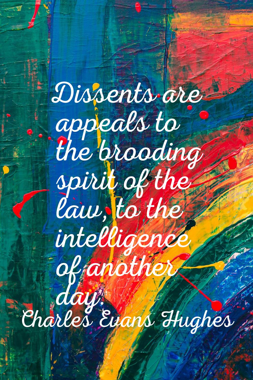 Dissents are appeals to the brooding spirit of the law, to the intelligence of another day.