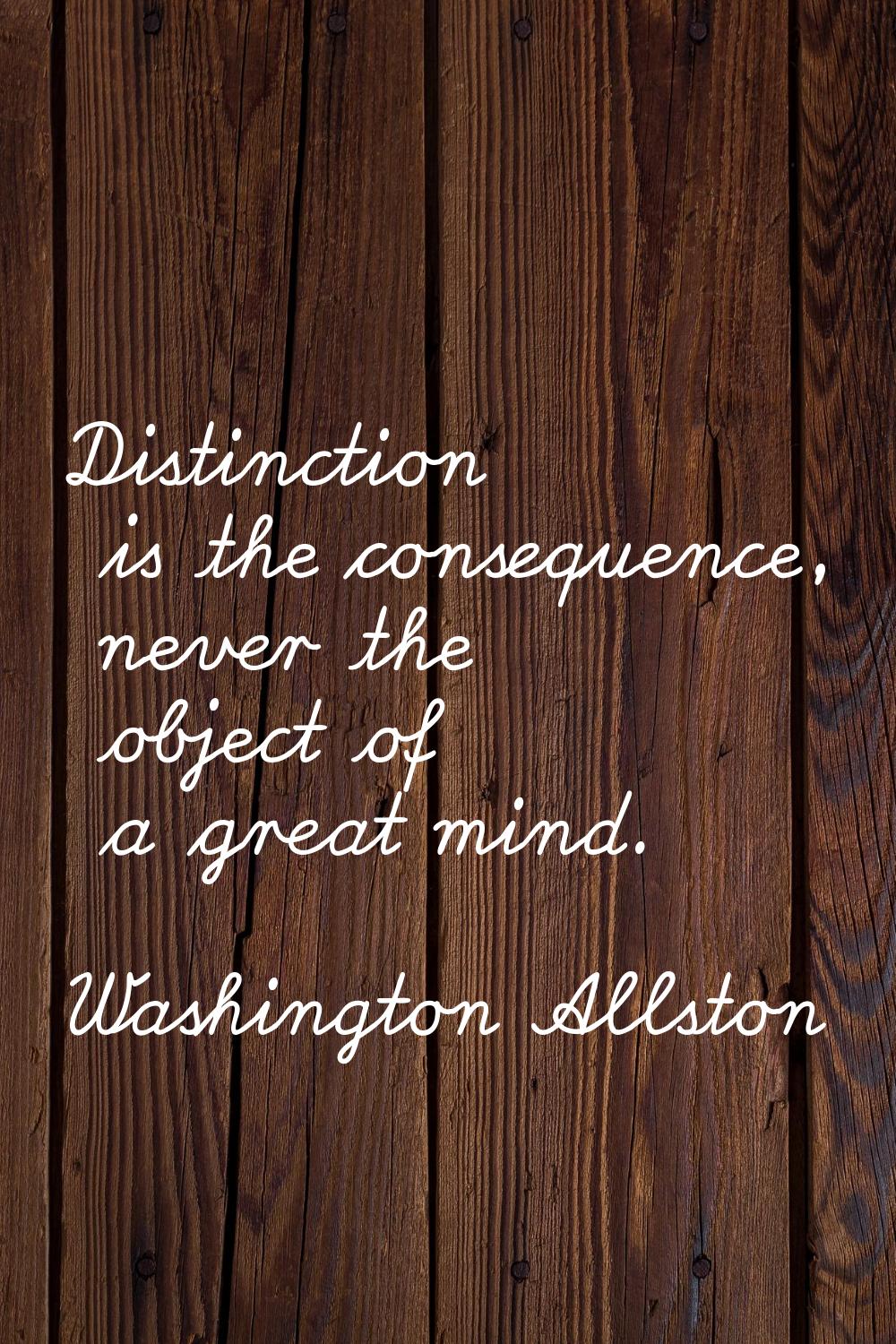 Distinction is the consequence, never the object of a great mind.
