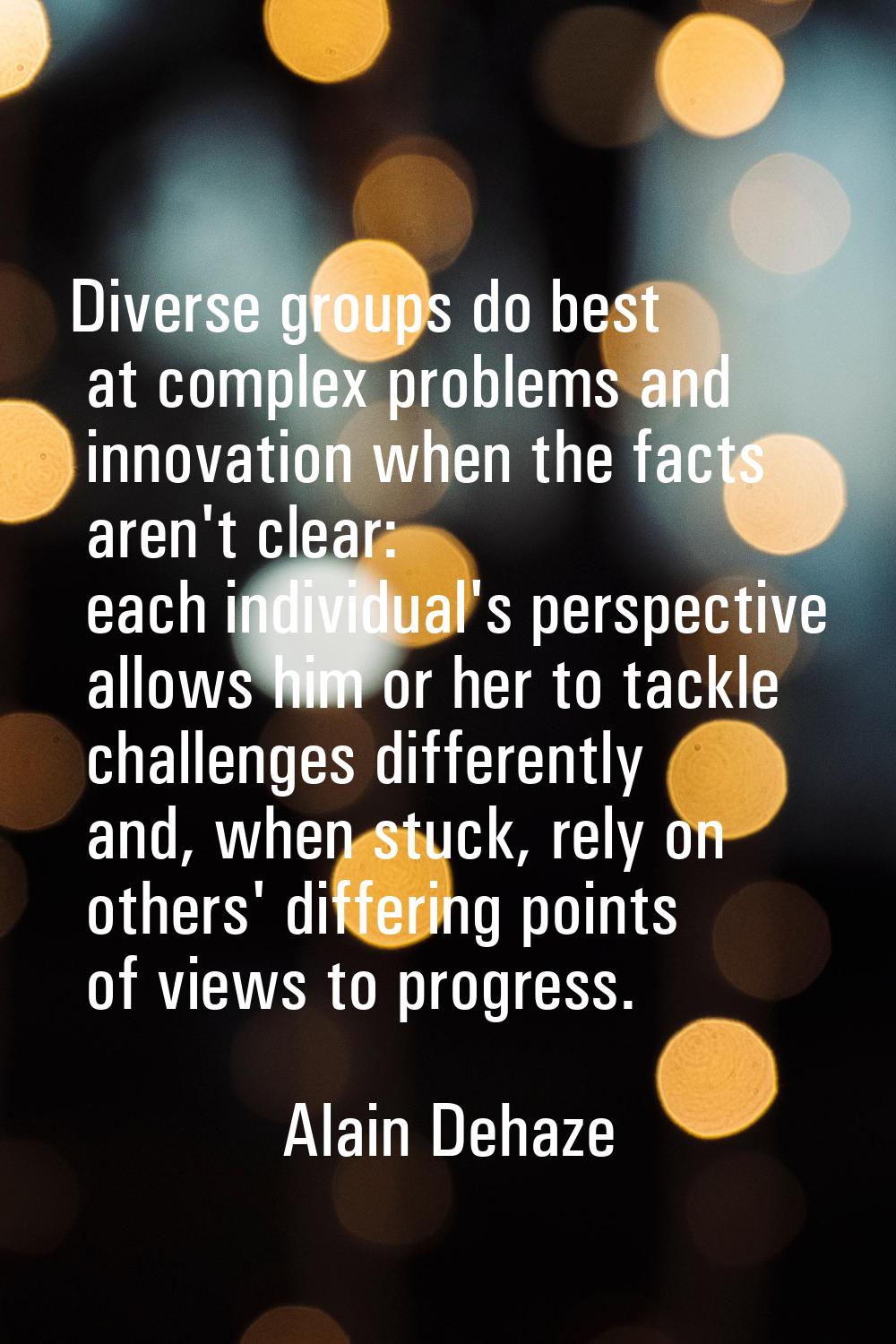 Diverse groups do best at complex problems and innovation when the facts aren't clear: each individ