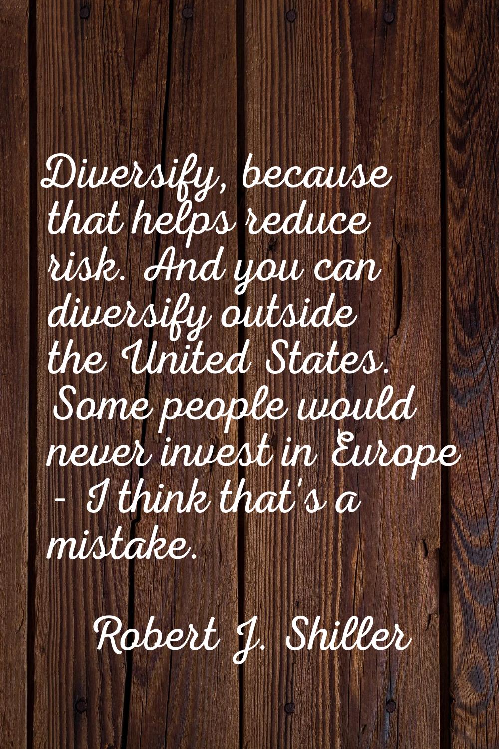 Diversify, because that helps reduce risk. And you can diversify outside the United States. Some pe