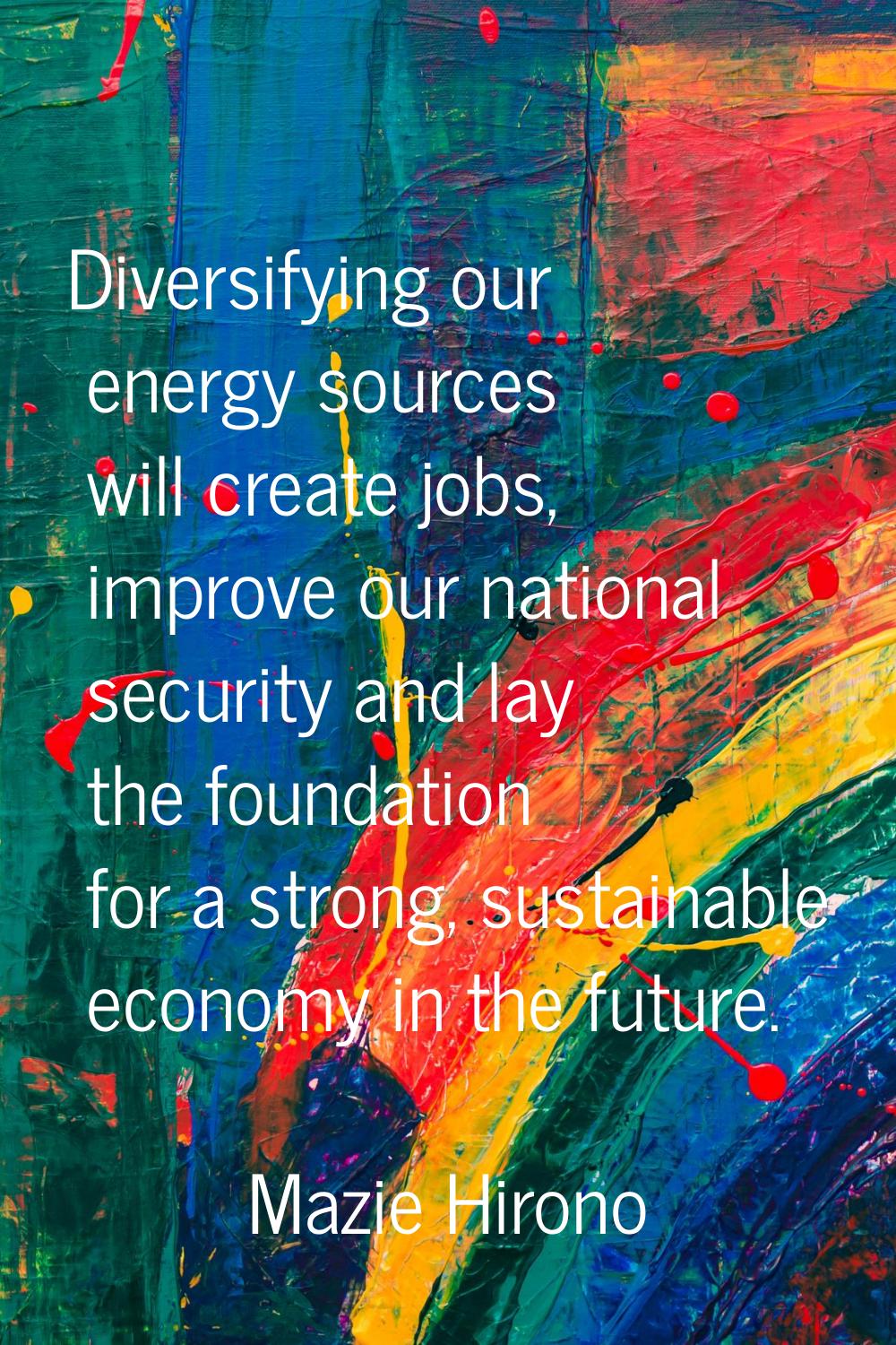 Diversifying our energy sources will create jobs, improve our national security and lay the foundat