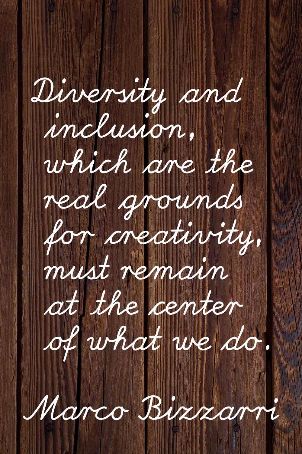 Diversity and inclusion, which are the real grounds for creativity, must remain at the center of wh