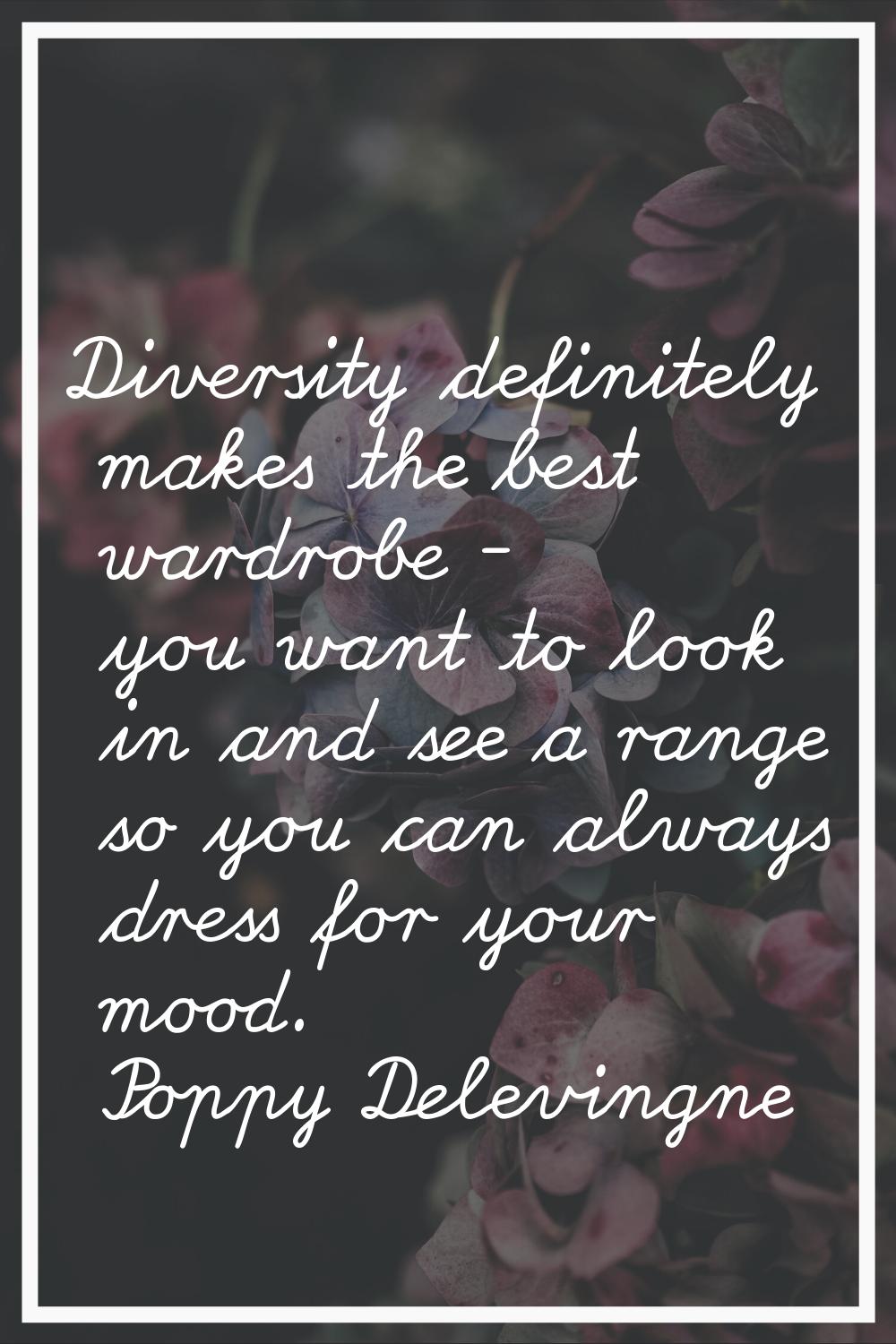 Diversity definitely makes the best wardrobe - you want to look in and see a range so you can alway