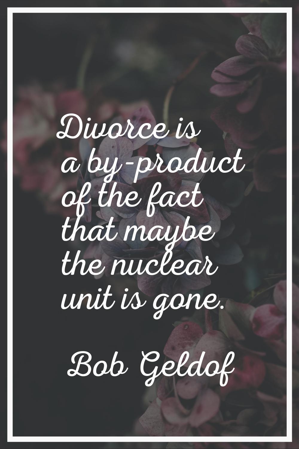 Divorce is a by-product of the fact that maybe the nuclear unit is gone.