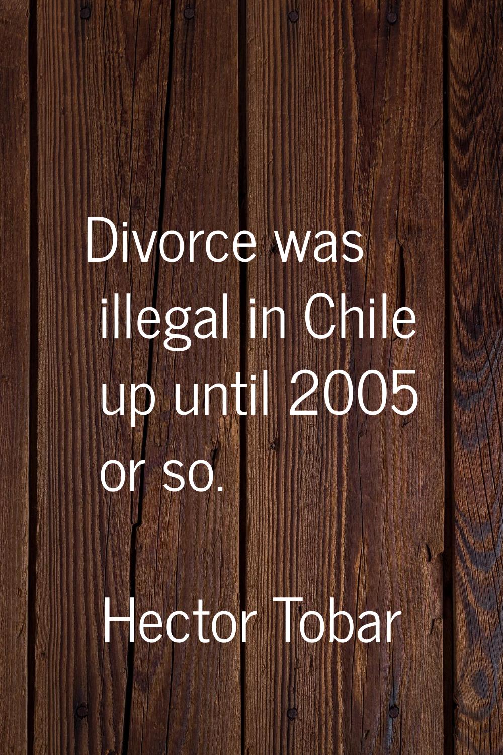 Divorce was illegal in Chile up until 2005 or so.