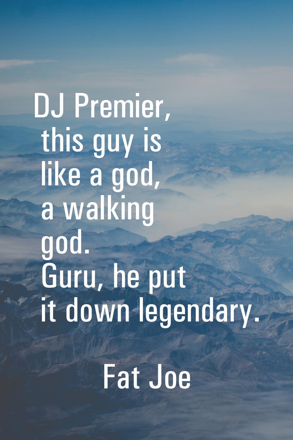 DJ Premier, this guy is like a god, a walking god. Guru, he put it down legendary.