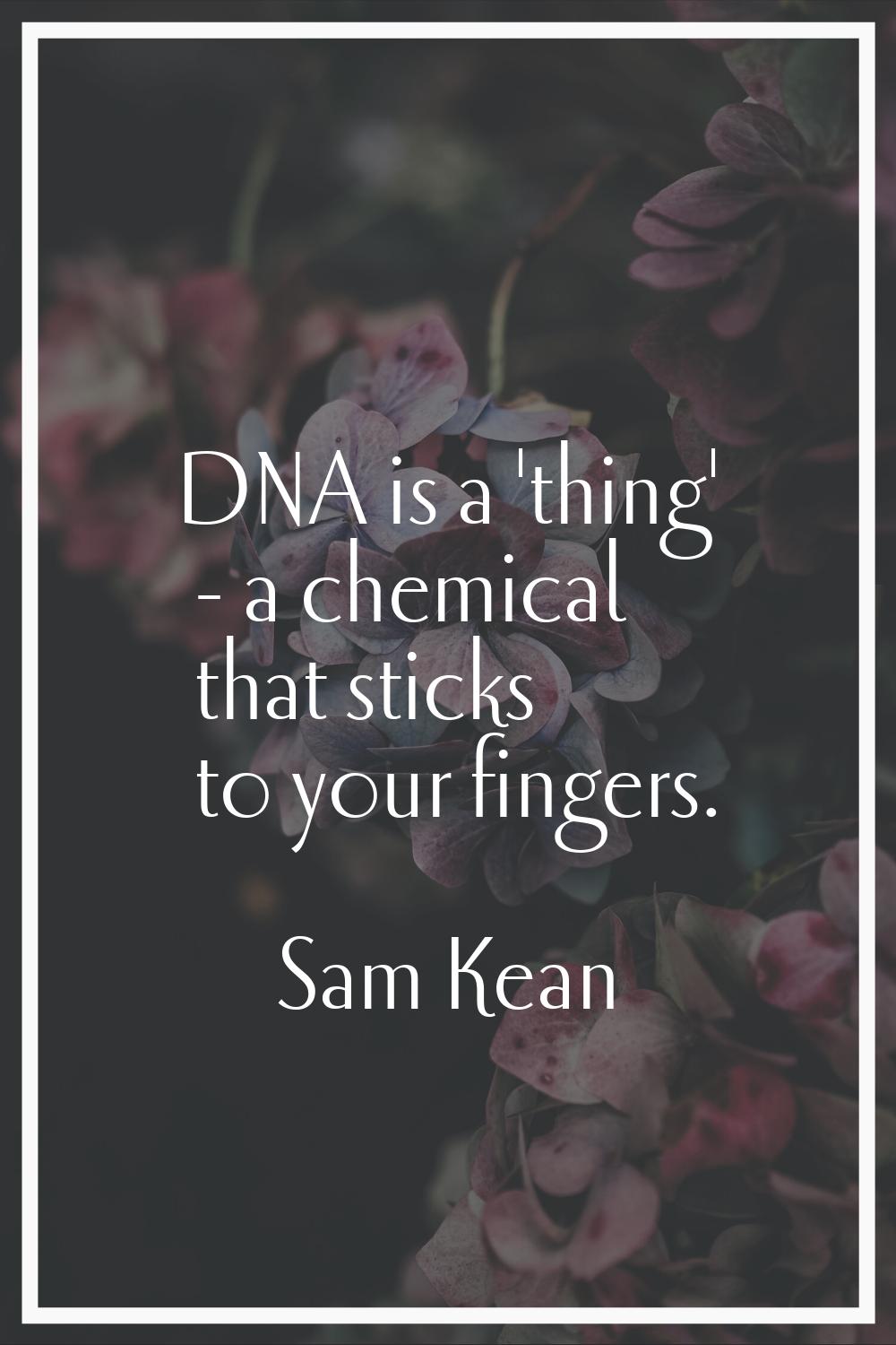 DNA is a 'thing' - a chemical that sticks to your fingers.