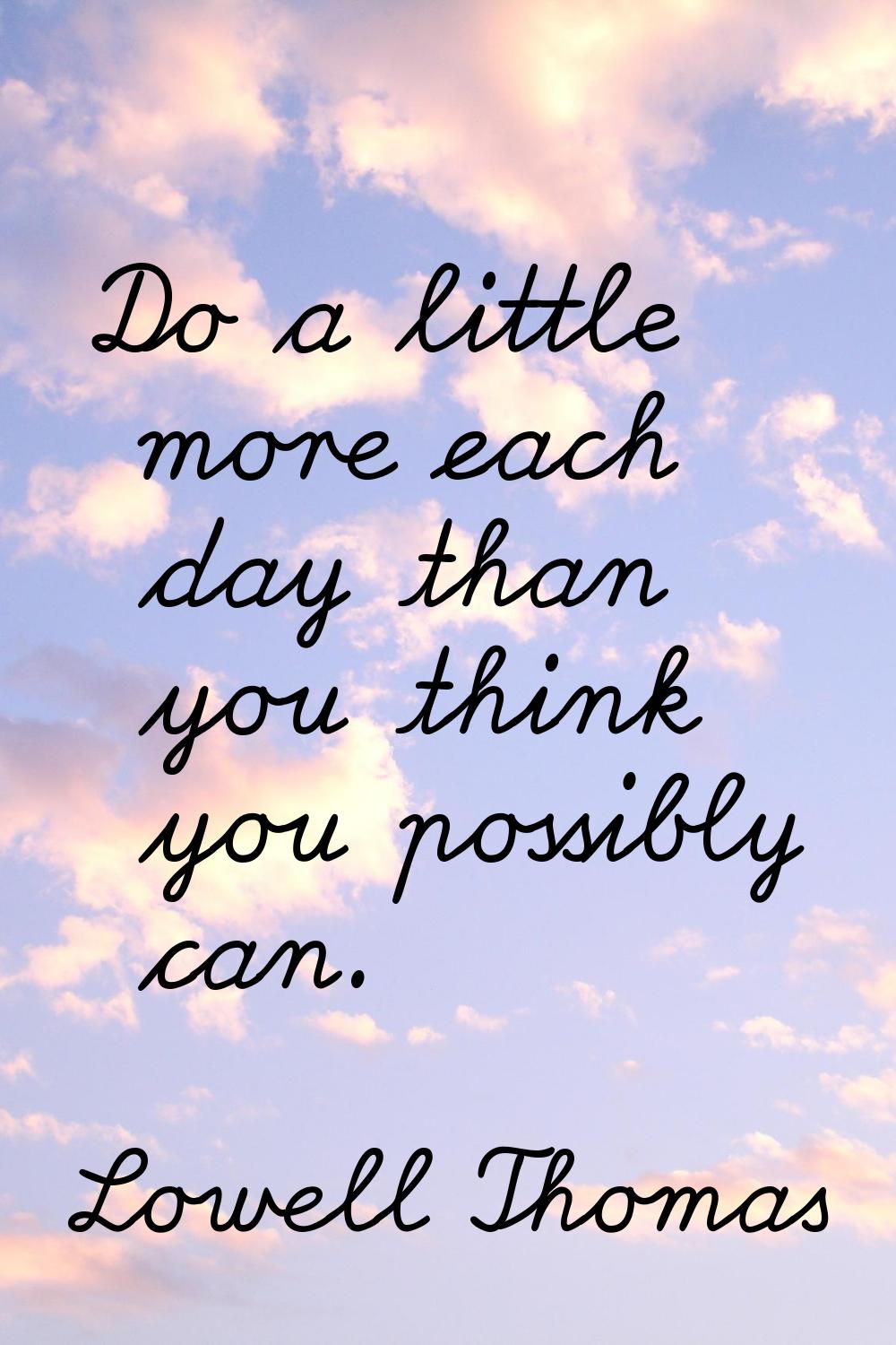 Do a little more each day than you think you possibly can.