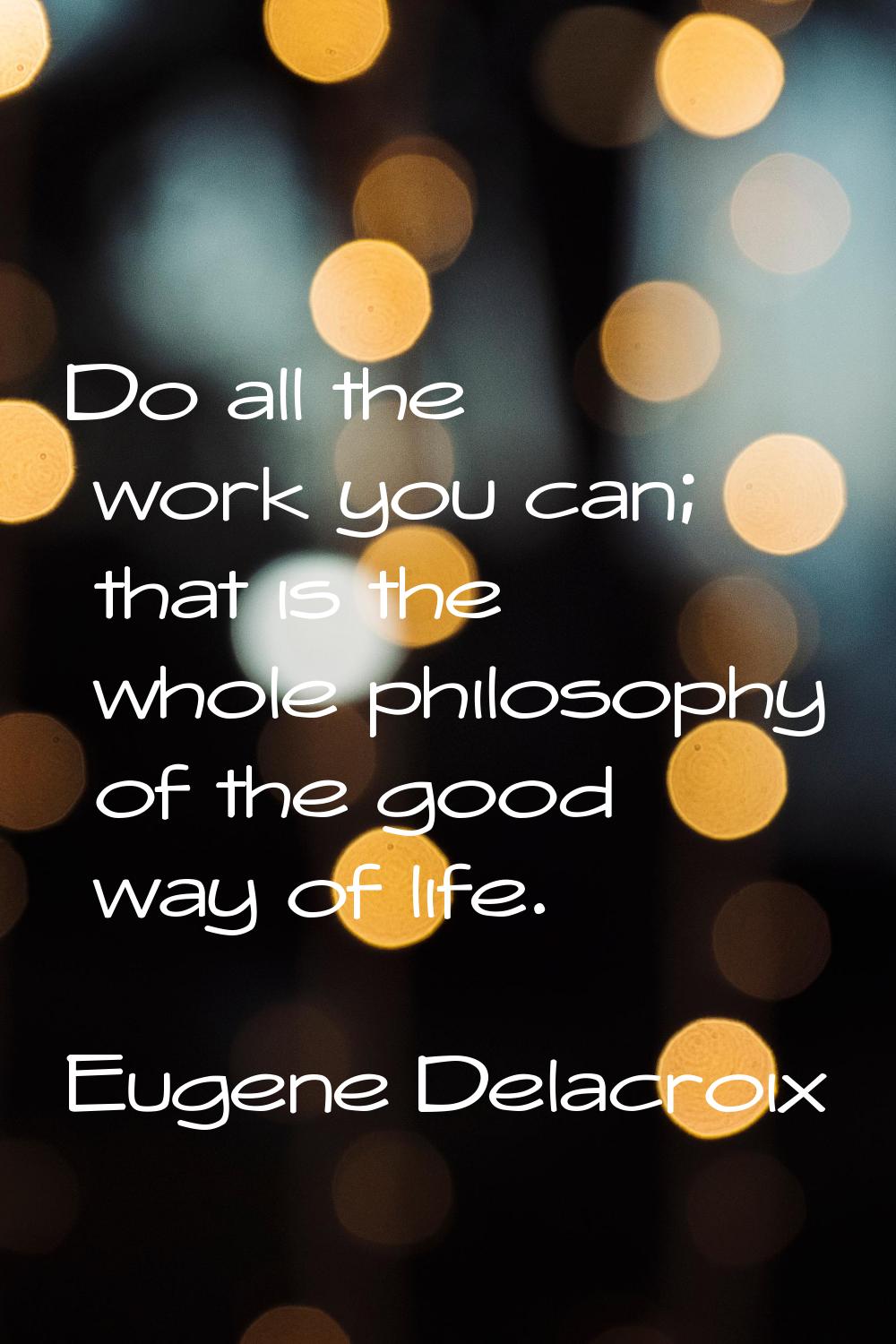 Do all the work you can; that is the whole philosophy of the good way of life.