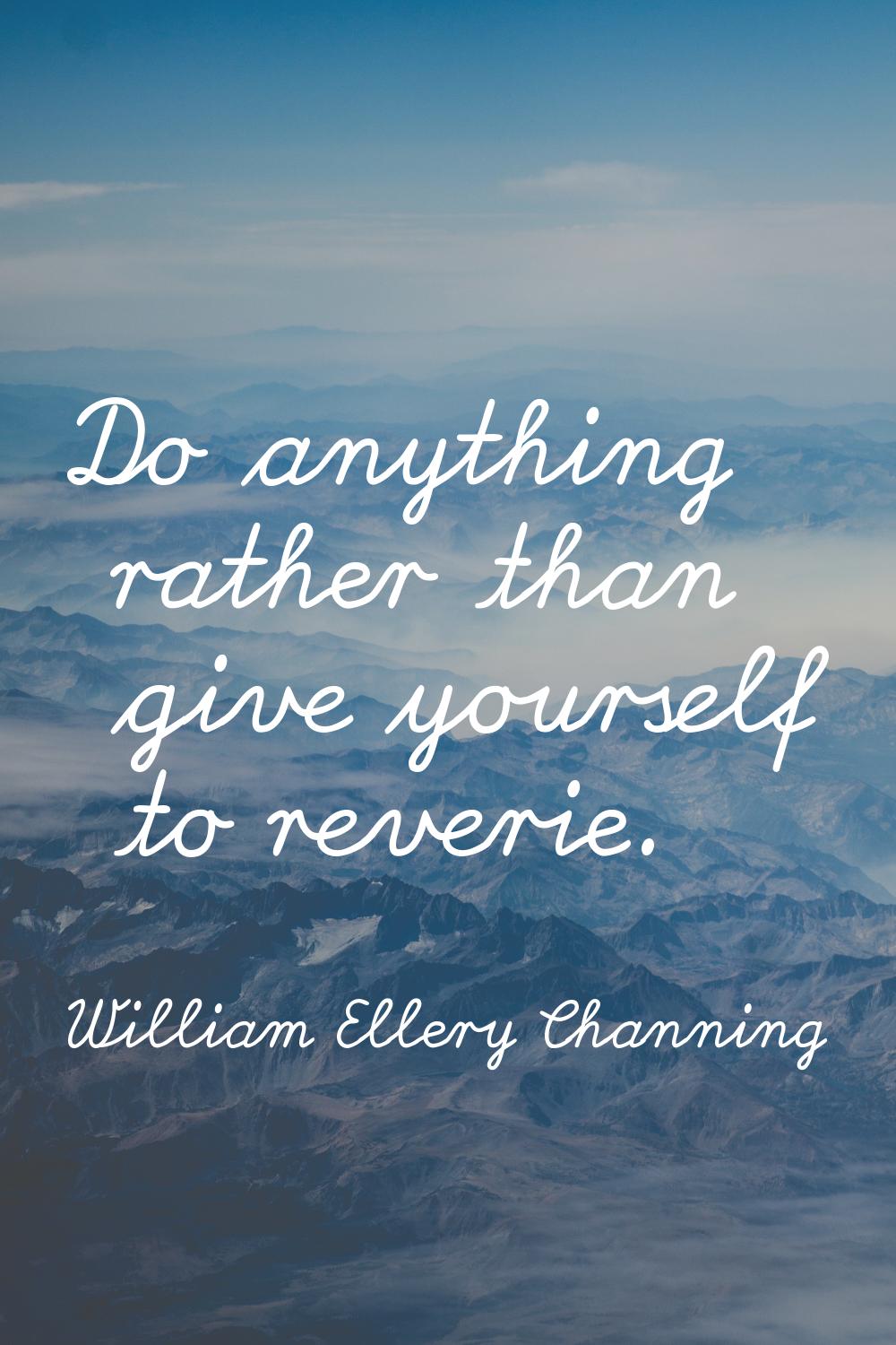 Do anything rather than give yourself to reverie.