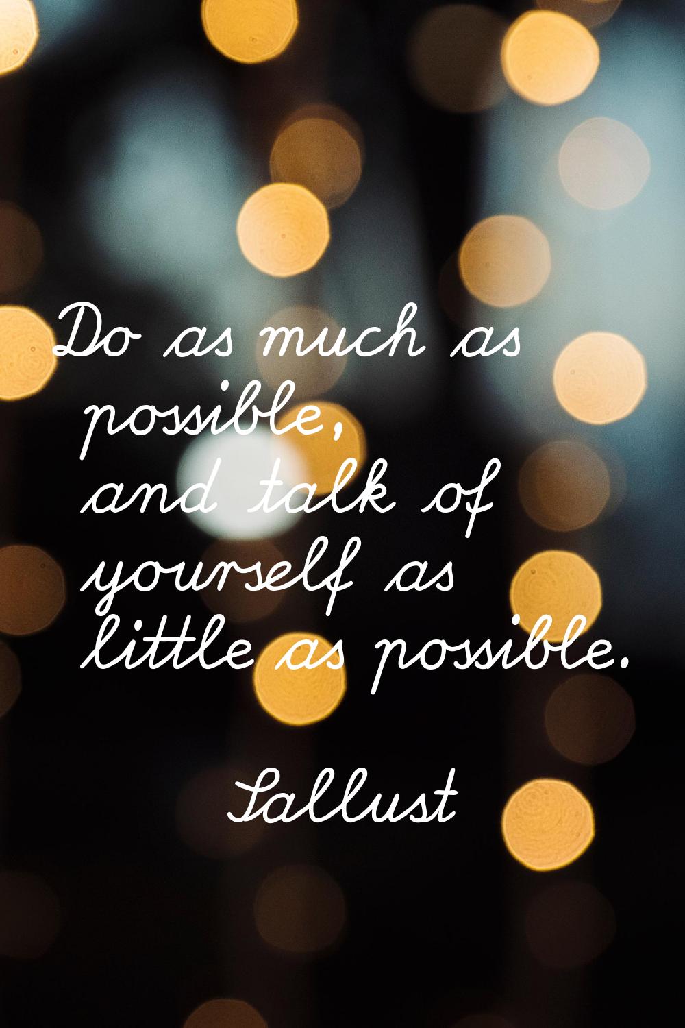 Do as much as possible, and talk of yourself as little as possible.