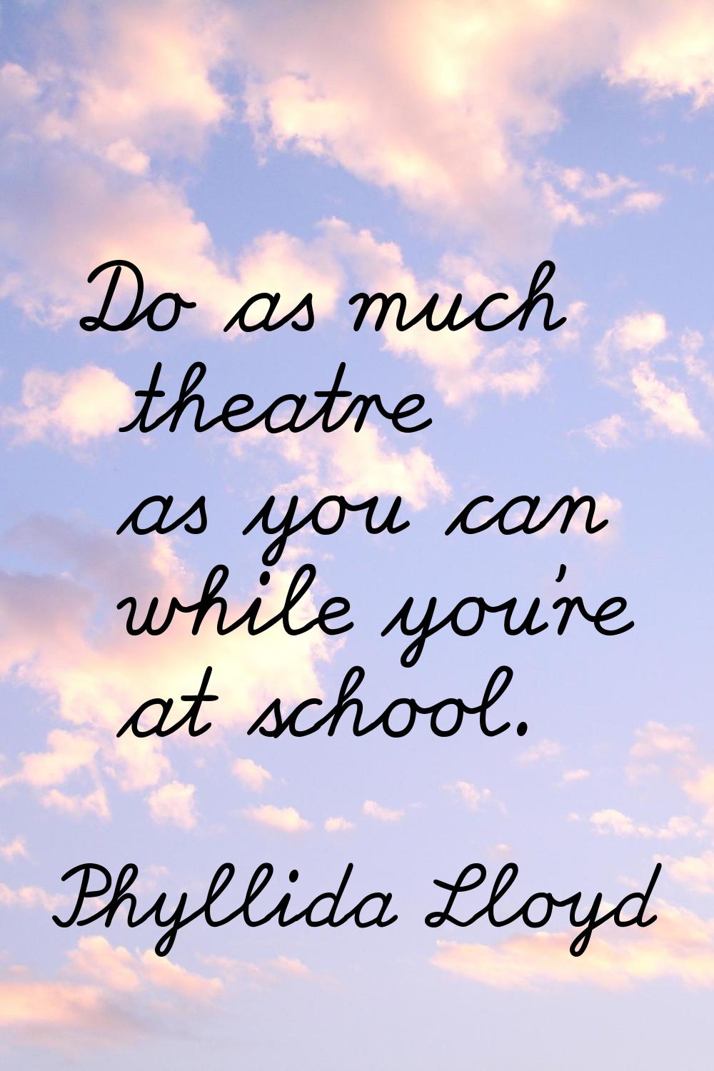 Do as much theatre as you can while you're at school.