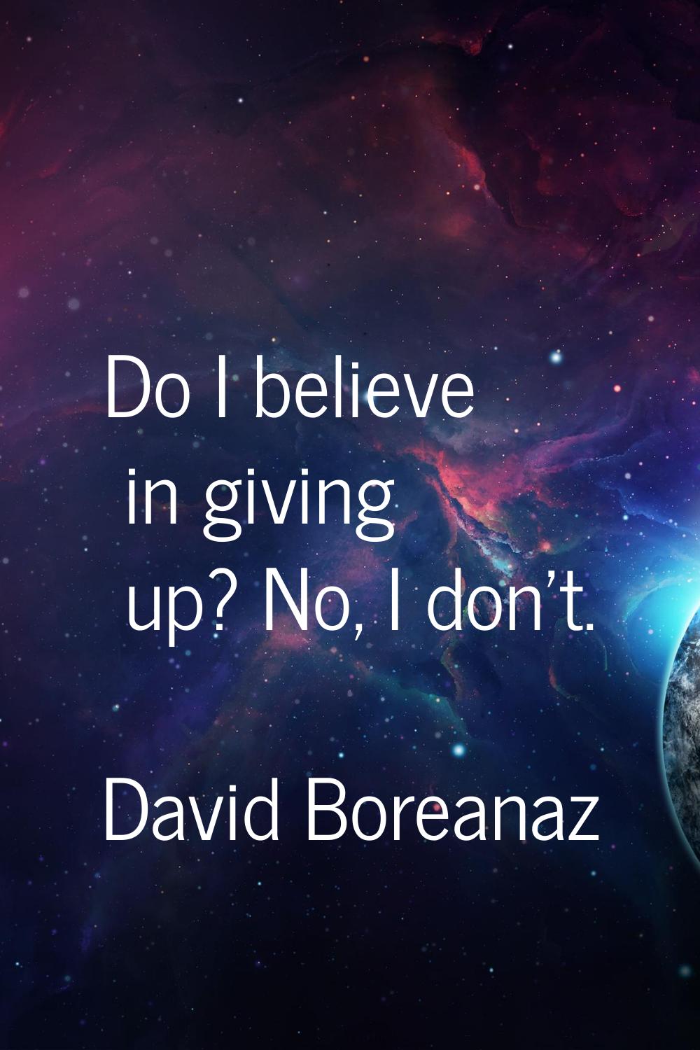 Do I believe in giving up? No, I don't.