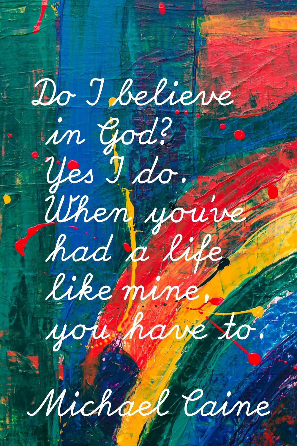 Do I believe in God? Yes I do. When you've had a life like mine, you have to.