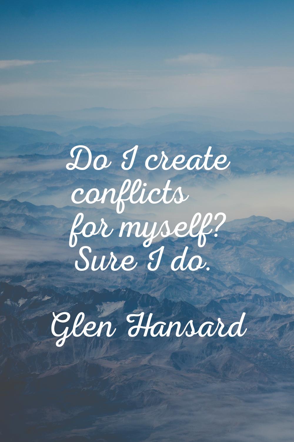 Do I create conflicts for myself? Sure I do.
