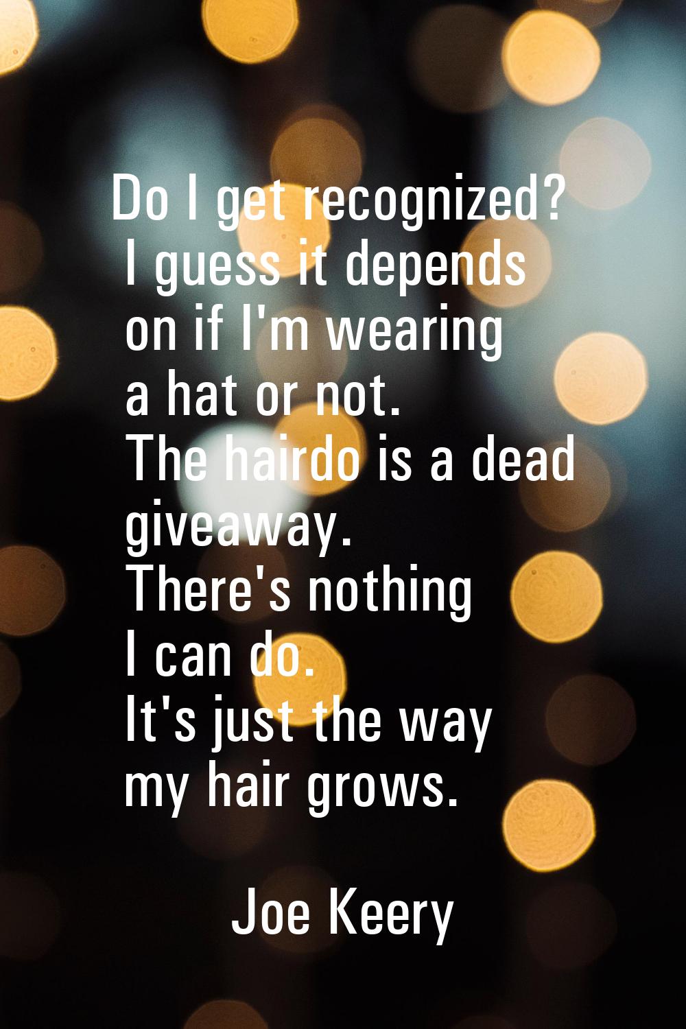Do I get recognized? I guess it depends on if I'm wearing a hat or not. The hairdo is a dead giveaw