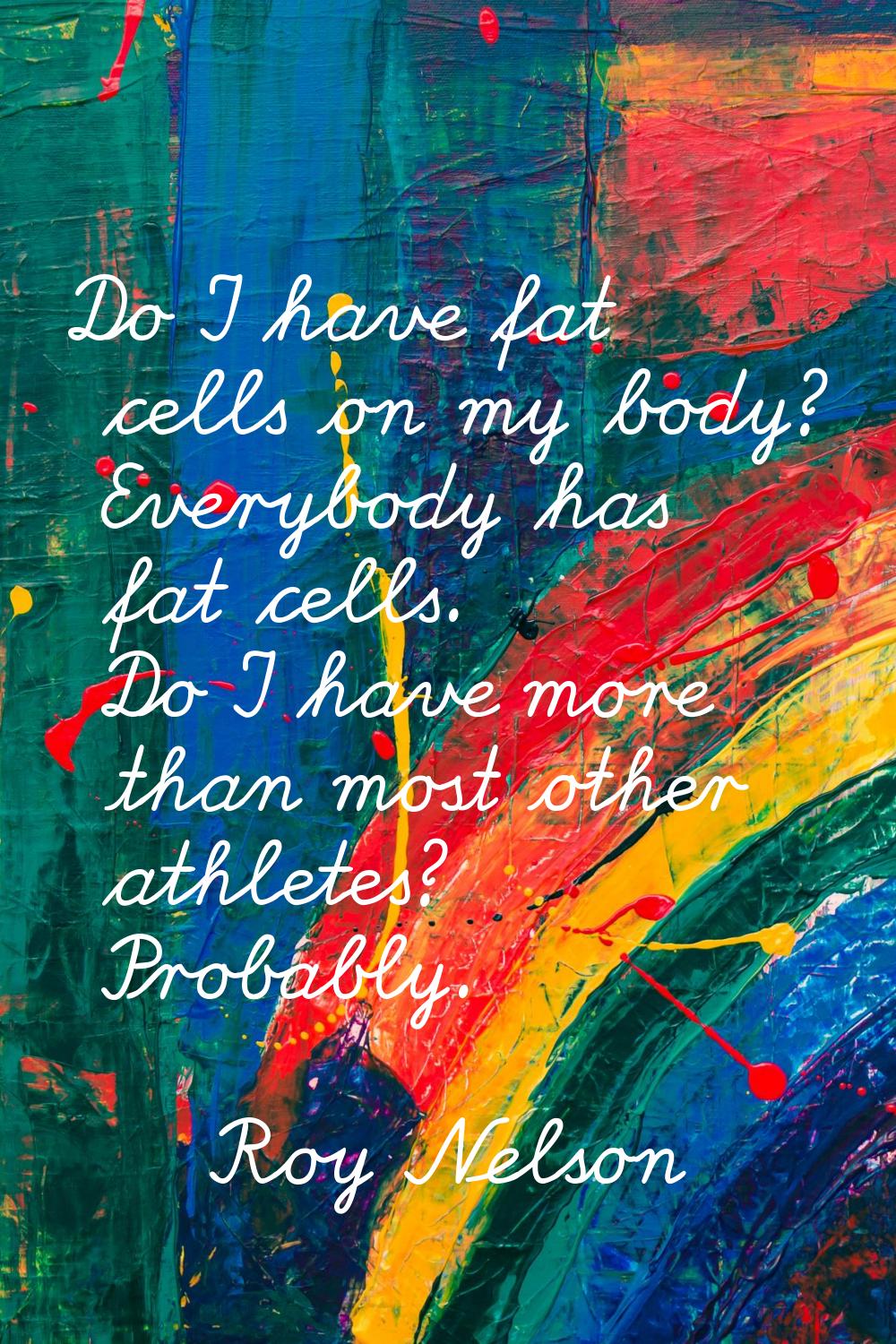 Do I have fat cells on my body? Everybody has fat cells. Do I have more than most other athletes? P