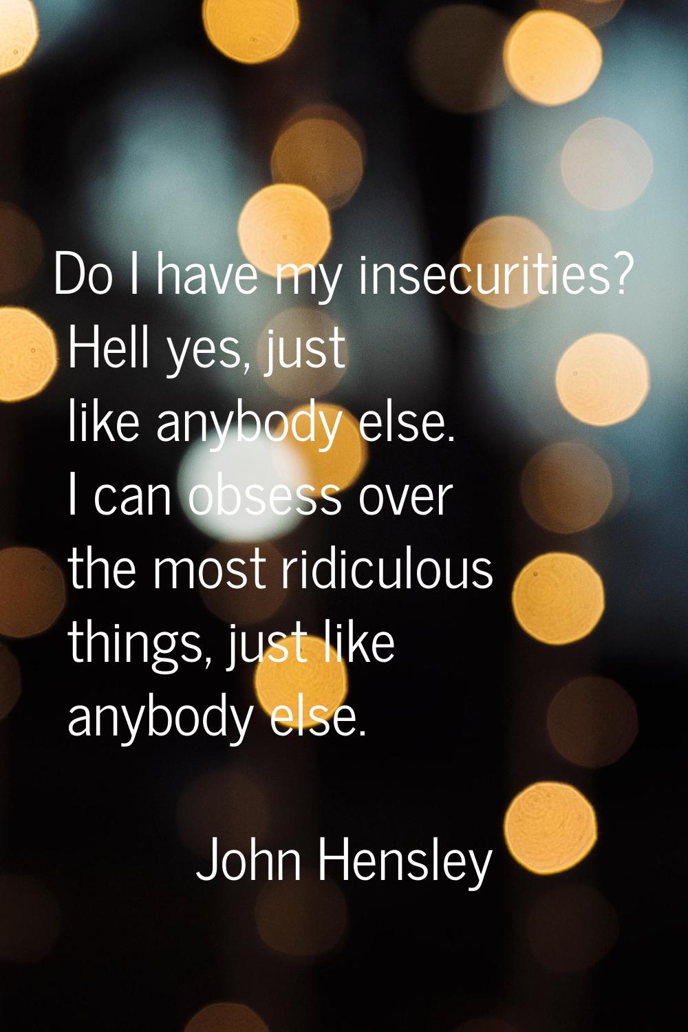 Do I have my insecurities? Hell yes, just like anybody else. I can obsess over the most ridiculous 