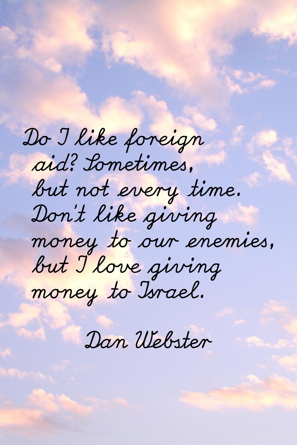 Do I like foreign aid? Sometimes, but not every time. Don't like giving money to our enemies, but I