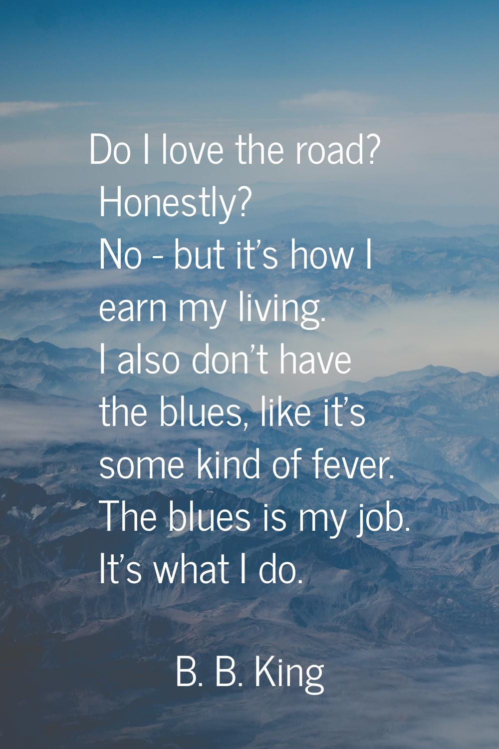 Do I love the road? Honestly? No - but it's how I earn my living. I also don't have the blues, like