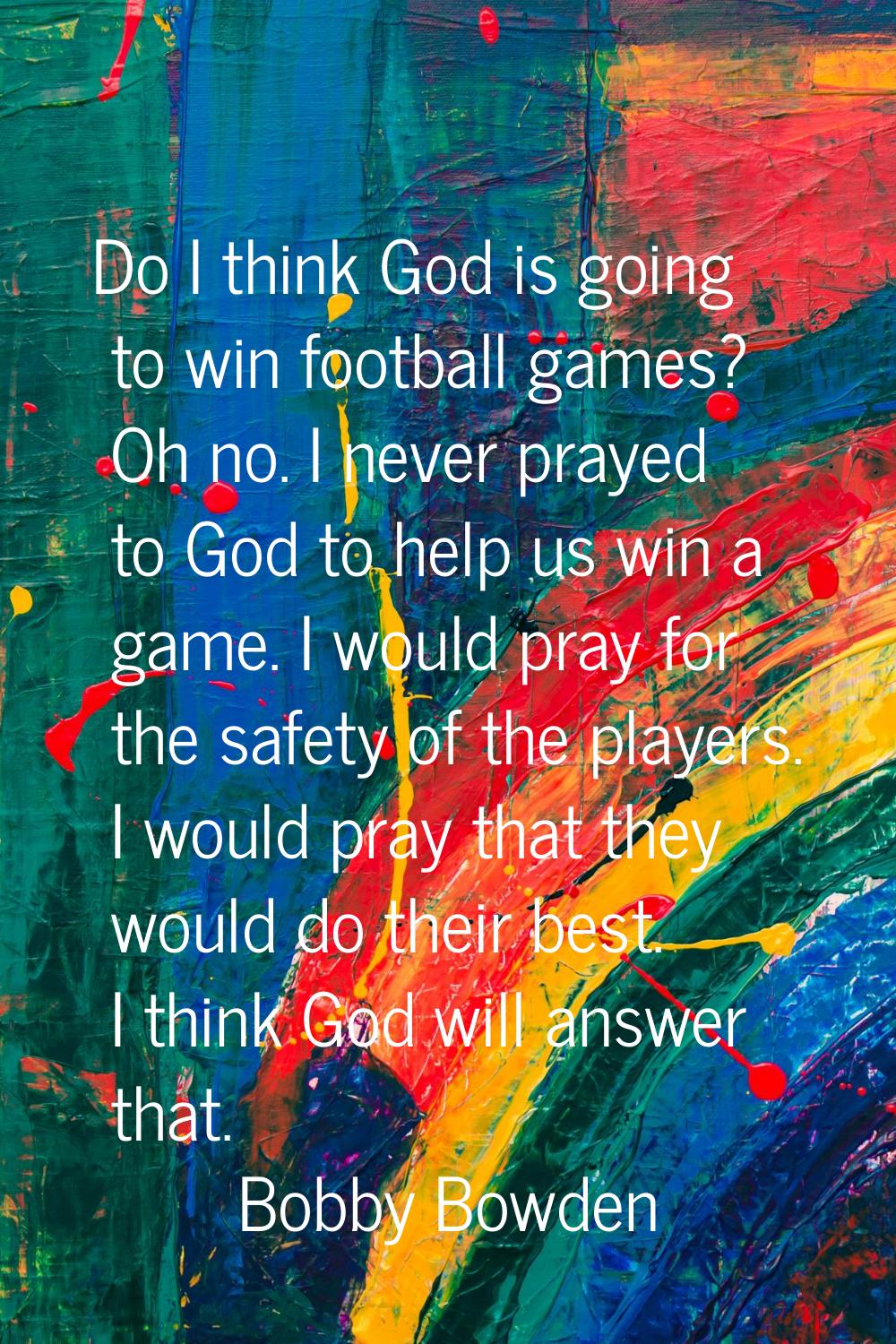 Do I think God is going to win football games? Oh no. I never prayed to God to help us win a game. 
