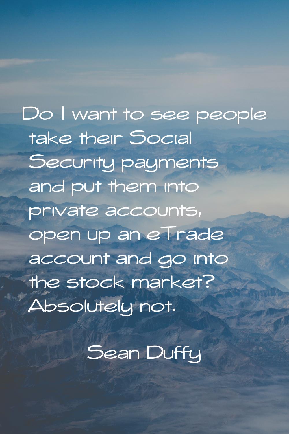 Do I want to see people take their Social Security payments and put them into private accounts, ope