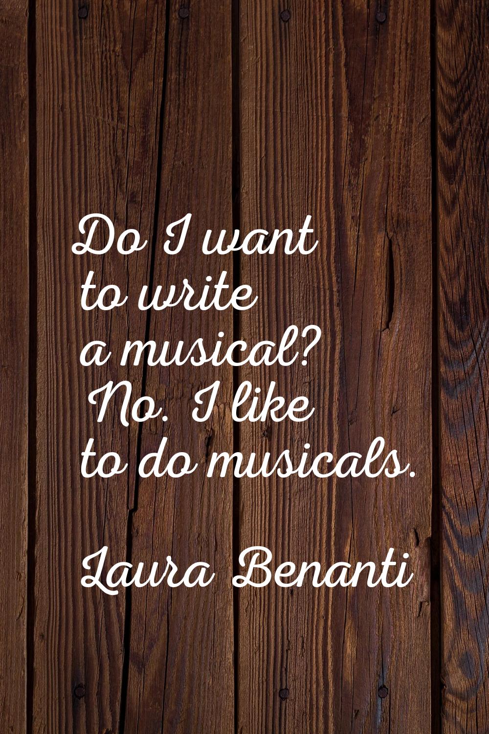 Do I want to write a musical? No. I like to do musicals.