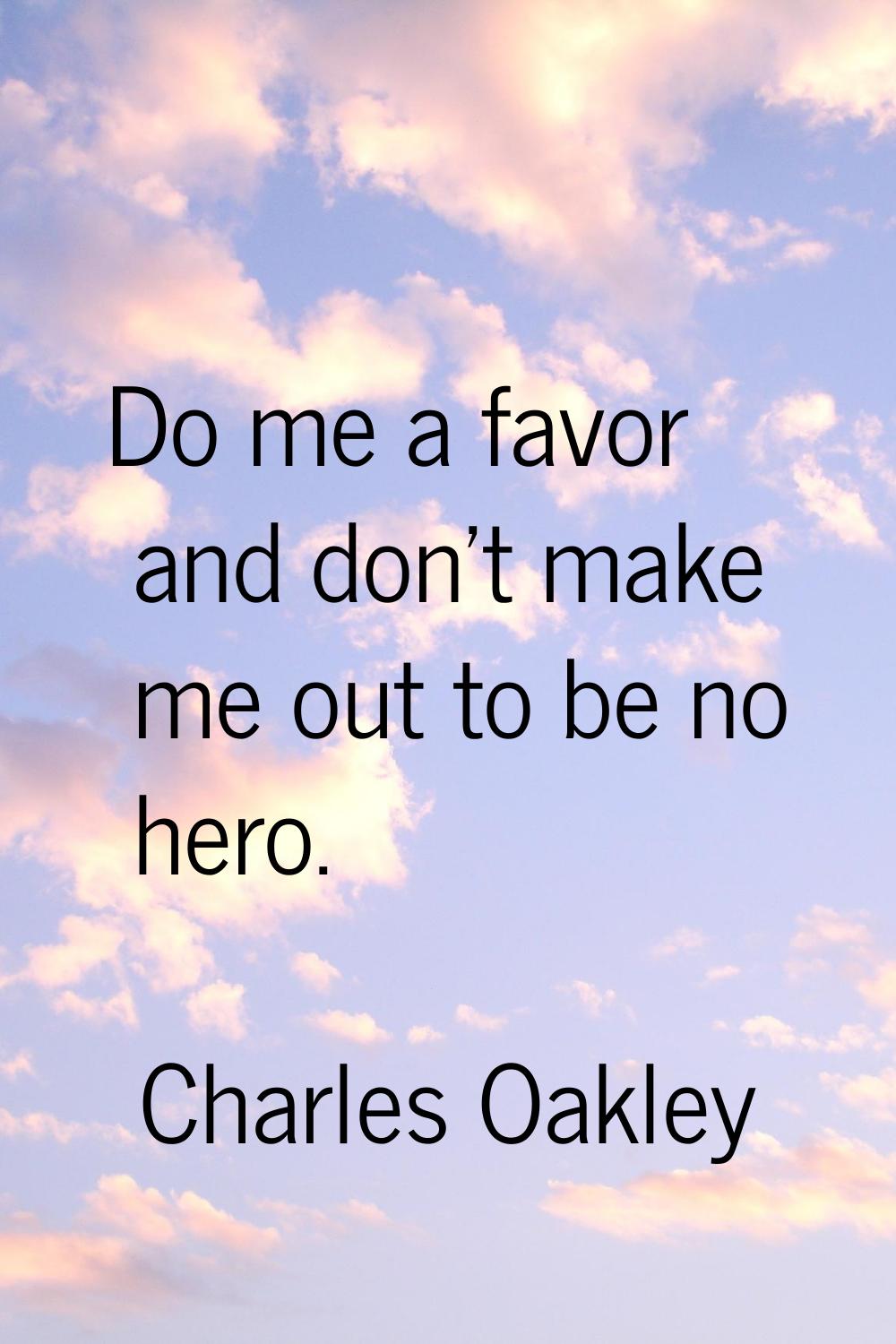 Do me a favor and don't make me out to be no hero.