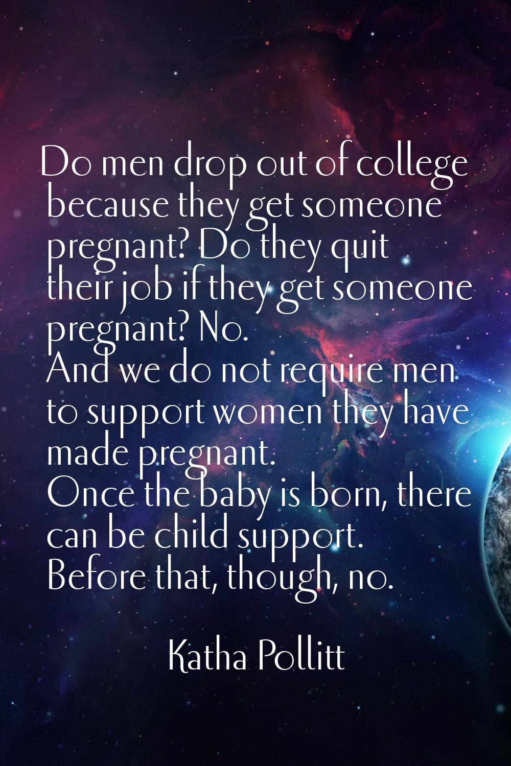 Do men drop out of college because they get someone pregnant? Do they quit their job if they get so